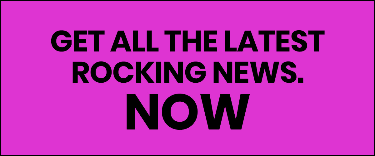GET ALL THE LATEST ROCKING NEWS. NOW